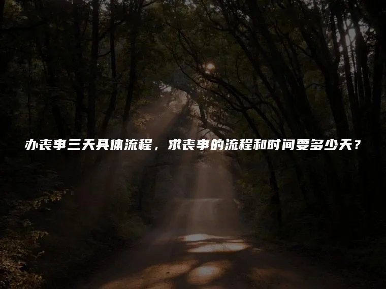 办丧事三天具体流程，求丧事的流程和时间要多少天？