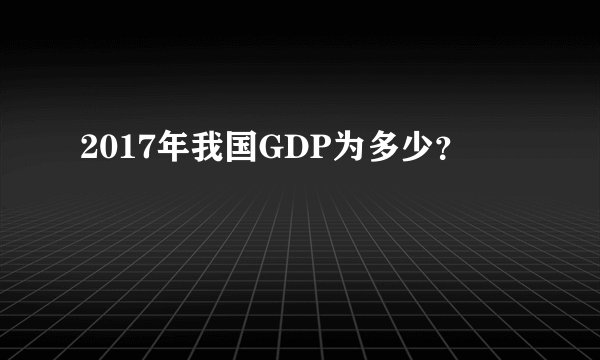 2017年我国GDP为多少？