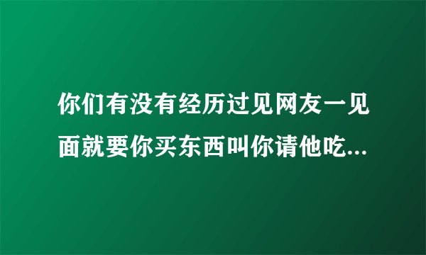 你们有没有经历过见网友一见面就要你买东西叫你请他吃饭逛街还要给他买零食你们会这么做