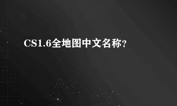 CS1.6全地图中文名称？