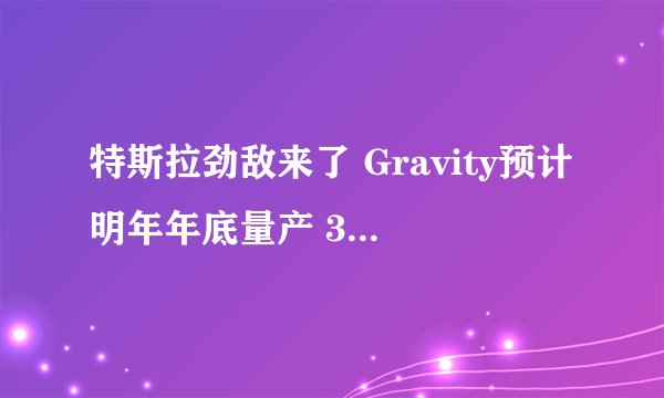 特斯拉劲敌来了 Gravity预计明年年底量产 3.5秒破百