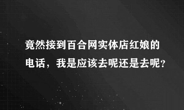 竟然接到百合网实体店红娘的电话，我是应该去呢还是去呢？