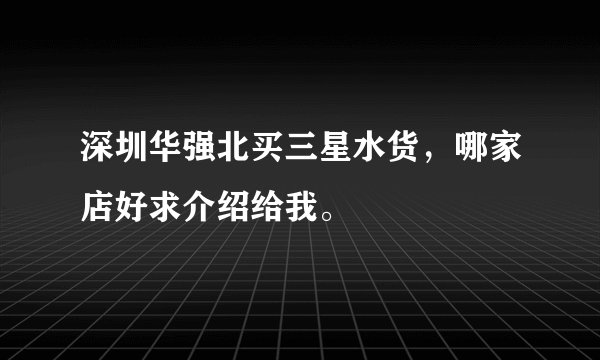 深圳华强北买三星水货，哪家店好求介绍给我。