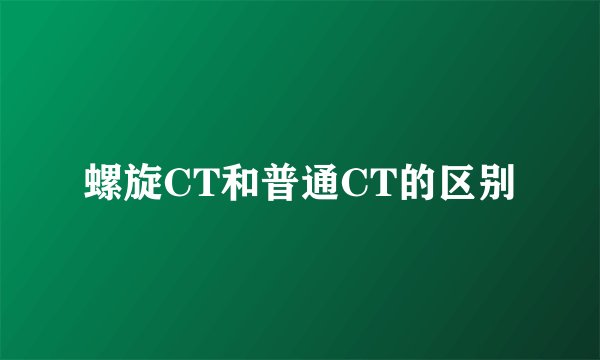 螺旋CT和普通CT的区别