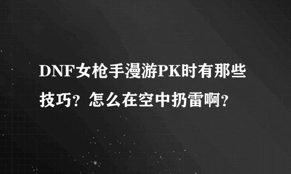 DNF女枪手漫游PK时有那些技巧？怎么在空中扔雷啊？