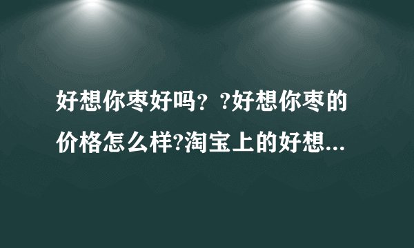 好想你枣好吗？?好想你枣的价格怎么样?淘宝上的好想你枣可信吗?