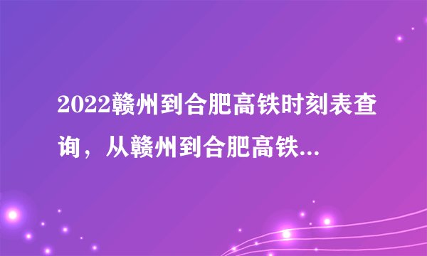 2022赣州到合肥高铁时刻表查询，从赣州到合肥高铁最新消息