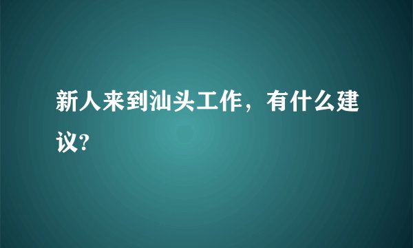 新人来到汕头工作，有什么建议?