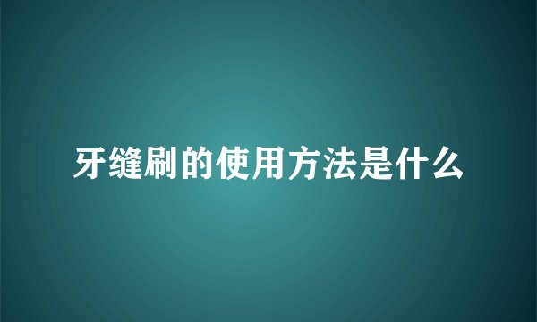 牙缝刷的使用方法是什么