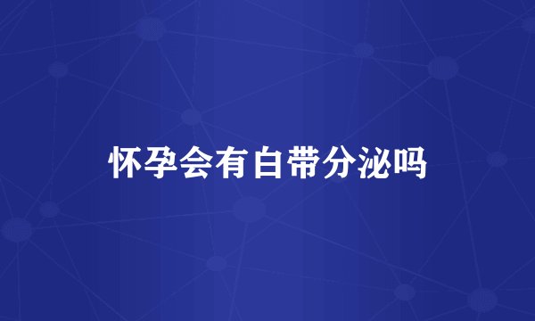 怀孕会有白带分泌吗