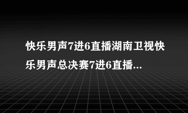 快乐男声7进6直播湖南卫视快乐男声总决赛7进6直播2010快乐男声7进6直播