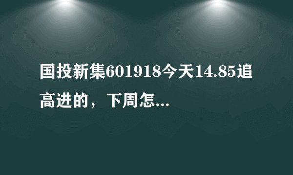 国投新集601918今天14.85追高进的，下周怎么样，要不要割肉出局。亏死了，