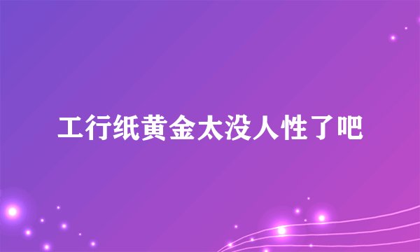 工行纸黄金太没人性了吧