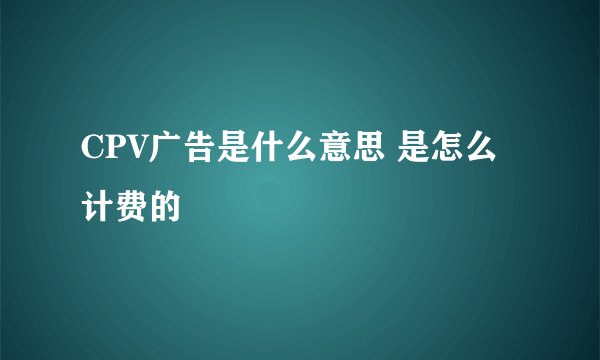 CPV广告是什么意思 是怎么计费的
