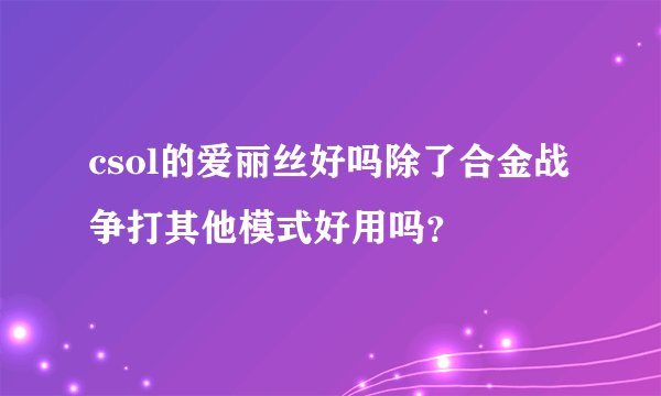 csol的爱丽丝好吗除了合金战争打其他模式好用吗？