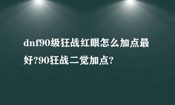 dnf90级狂战红眼怎么加点最好?90狂战二觉加点?