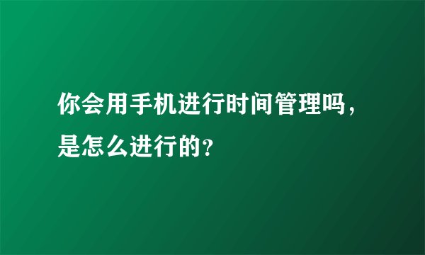 你会用手机进行时间管理吗，是怎么进行的？