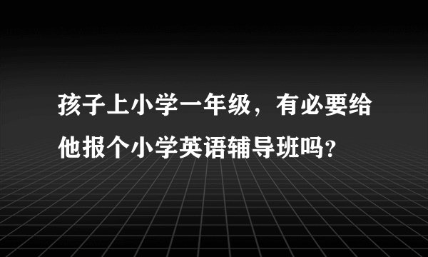 孩子上小学一年级，有必要给他报个小学英语辅导班吗？