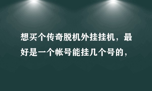 想买个传奇脱机外挂挂机，最好是一个帐号能挂几个号的，