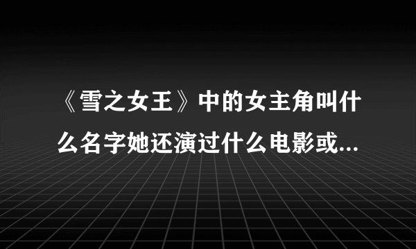 《雪之女王》中的女主角叫什么名字她还演过什么电影或电视连续剧？我好喜欢她哦