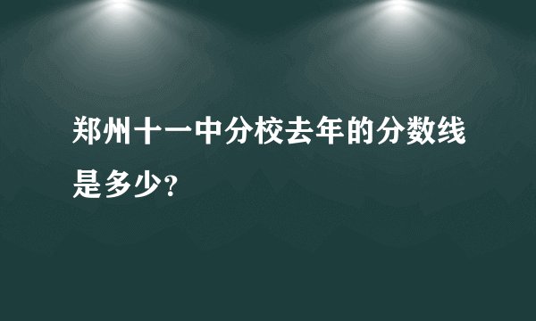 郑州十一中分校去年的分数线是多少？