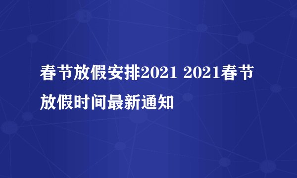 春节放假安排2021 2021春节放假时间最新通知