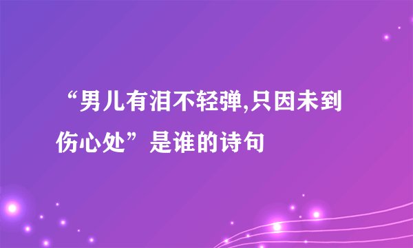 “男儿有泪不轻弹,只因未到伤心处”是谁的诗句﹖