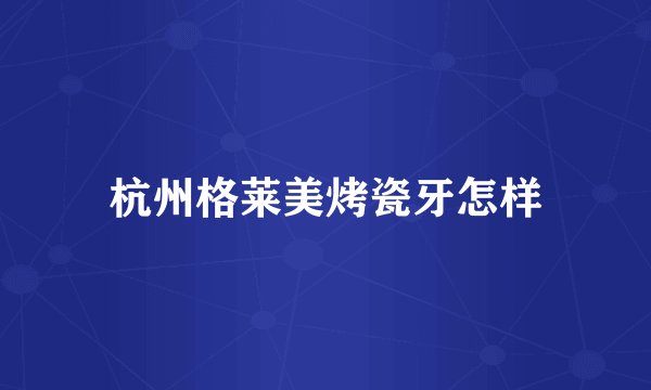 杭州格莱美烤瓷牙怎样