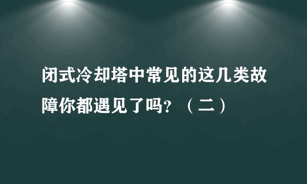 闭式冷却塔中常见的这几类故障你都遇见了吗？（二）