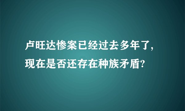 卢旺达惨案已经过去多年了,现在是否还存在种族矛盾?