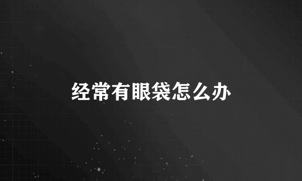 经常有眼袋怎么办