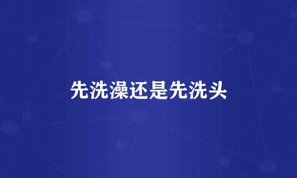 先洗澡还是先洗头