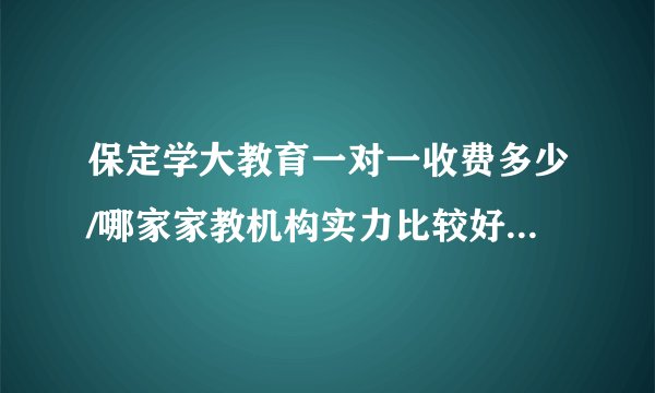 保定学大教育一对一收费多少/哪家家教机构实力比较好拜托各位大神