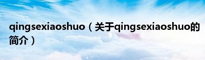 qingsexiaoshuo（关于qingsexiaoshuo的简介）