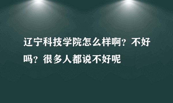 辽宁科技学院怎么样啊？不好吗？很多人都说不好呢