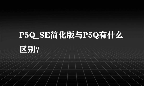 P5Q_SE简化版与P5Q有什么区别？