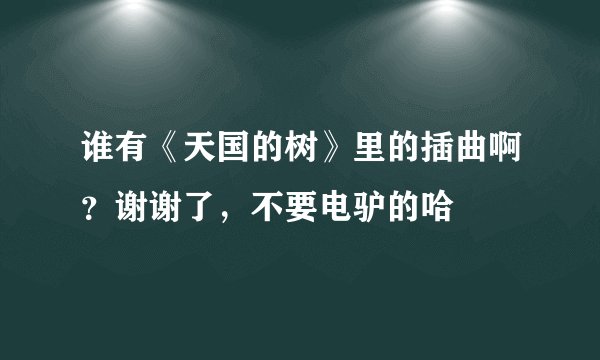 谁有《天国的树》里的插曲啊？谢谢了，不要电驴的哈