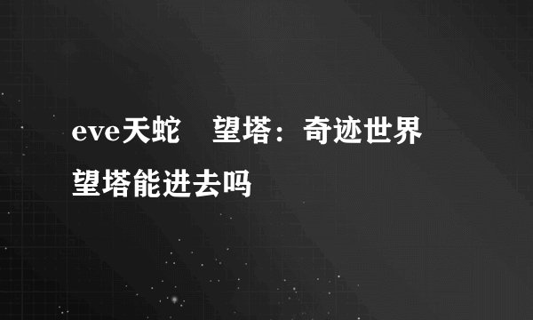 eve天蛇瞭望塔：奇迹世界瞭望塔能进去吗