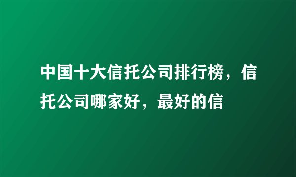 中国十大信托公司排行榜，信托公司哪家好，最好的信