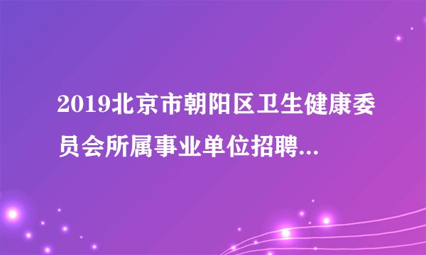 2019北京市朝阳区卫生健康委员会所属事业单位招聘115人公告（第三批）