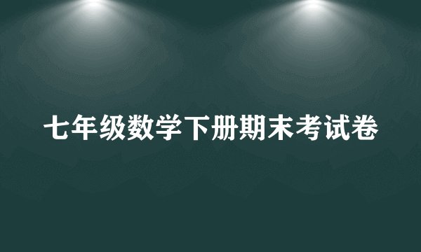 七年级数学下册期末考试卷