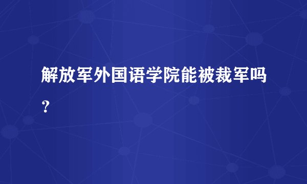 解放军外国语学院能被裁军吗？