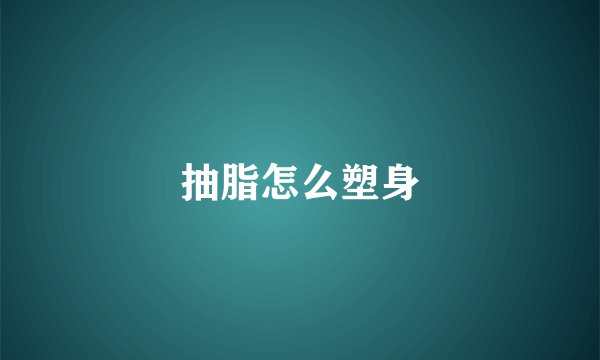 抽脂怎么塑身