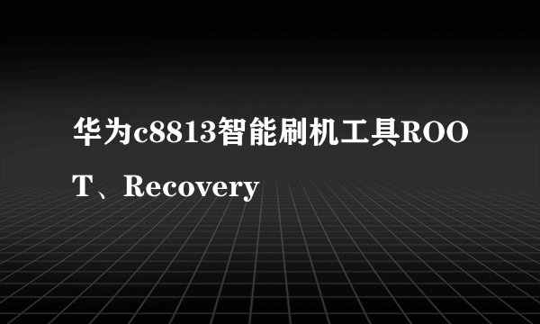华为c8813智能刷机工具ROOT、Recovery