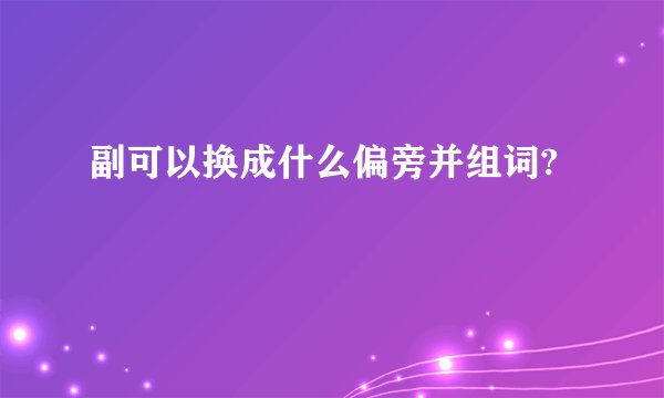 副可以换成什么偏旁并组词?