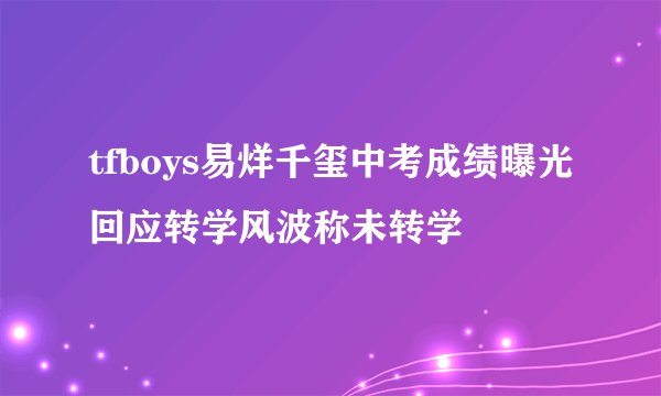 tfboys易烊千玺中考成绩曝光回应转学风波称未转学