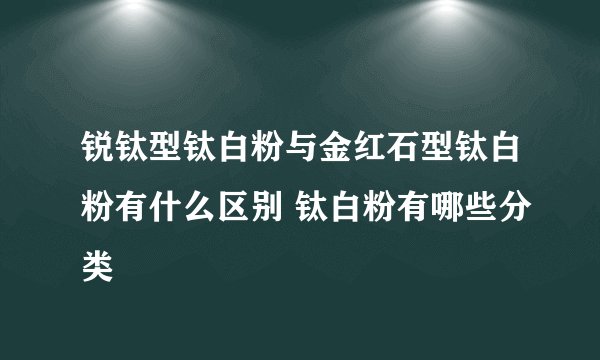 锐钛型钛白粉与金红石型钛白粉有什么区别 钛白粉有哪些分类