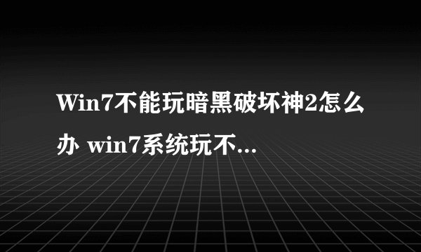 Win7不能玩暗黑破坏神2怎么办 win7系统玩不了暗黑2的解决方法