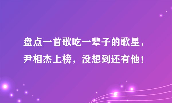 盘点一首歌吃一辈子的歌星，尹相杰上榜，没想到还有他！