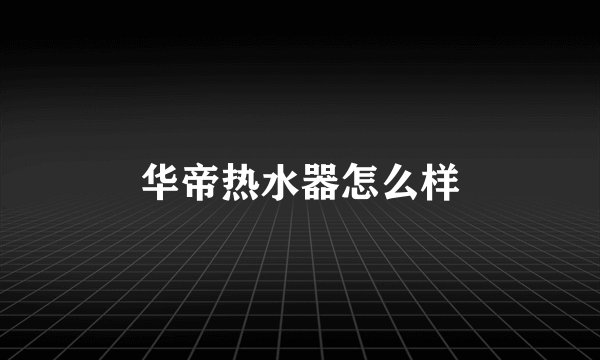 华帝热水器怎么样